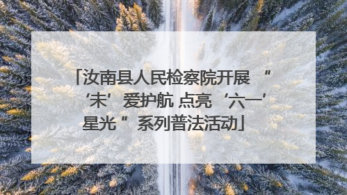 汝南县人民检察院开展 “‘未’爱护航 点亮‘六一’星光 ”系列普法活动