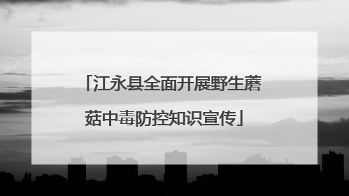 江永县全面开展野生蘑菇中毒防控知识宣传