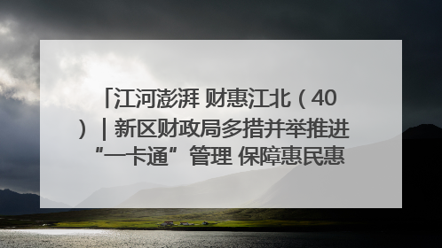 江河澎湃 财惠江北（40）｜新区财政局多措并举推进“一卡通”管理 保障惠民惠农补贴精准高效发放