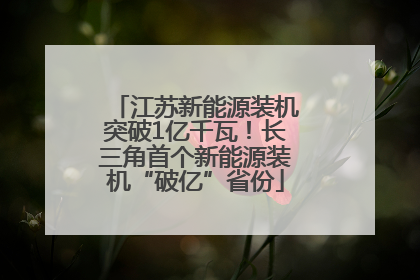 江苏新能源装机突破1亿千瓦！长三角首个新能源装机“破亿”省份