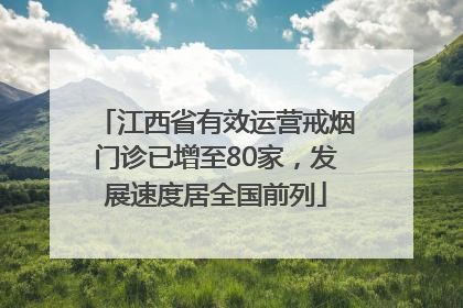 江西省有效运营戒烟门诊已增至80家，发展速度居全国前列