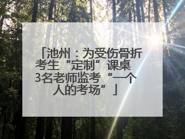 池州：为受伤骨折考生“定制”课桌 3名老师监考“一个人的考场”