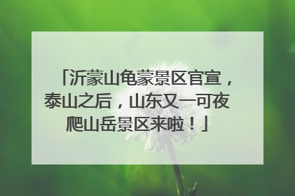 沂蒙山龟蒙景区官宣，泰山之后，山东又一可夜爬山岳景区来啦！