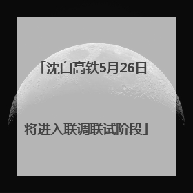 沈白高铁5月26日将进入联调联试阶段