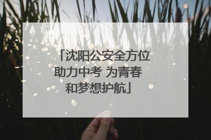 沈阳公安全方位助力中考 为青春和梦想护航