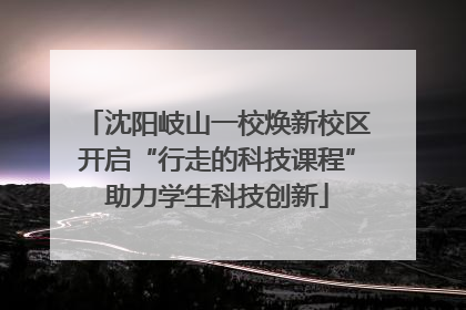 沈阳岐山一校焕新校区开启“行走的科技课程”助力学生科技创新