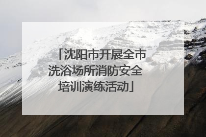沈阳市开展全市洗浴场所消防安全培训演练活动