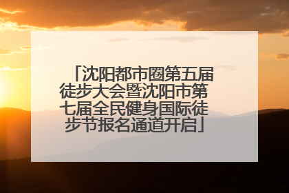 沈阳都市圈第五届徒步大会暨沈阳市第七届全民健身国际徒步节报名通道开启