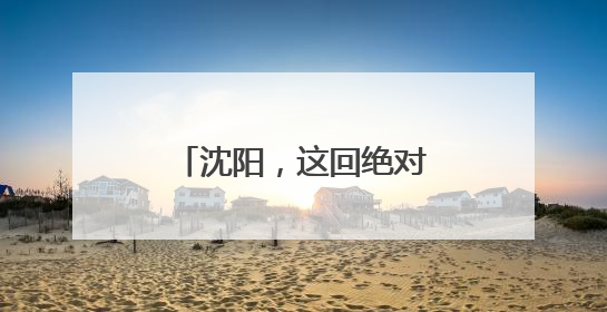沈阳，这回绝对藏不住了！今晚8点惊艳揭幕！