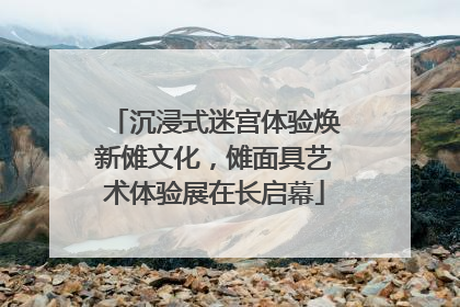 沉浸式迷宫体验焕新傩文化，傩面具艺术体验展在长启幕