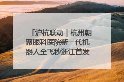 沪杭联动｜杭州朝聚眼科医院新一代机器人全飞秒浙江首发庆典仪式圆满落幕