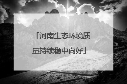 河南生态环境质量持续稳中向好