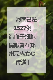 河南省第1527例造血干细胞捐献者在郑州完成爱心传递
