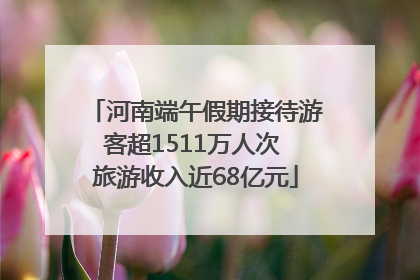 河南端午假期接待游客超1511万人次 旅游收入近68亿元