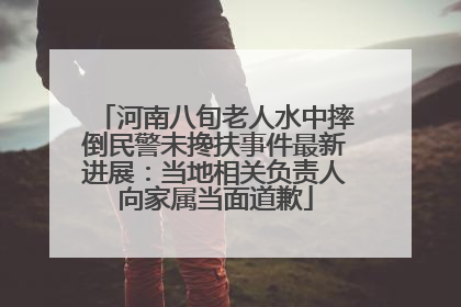 河南八旬老人水中摔倒民警未搀扶事件最新进展：当地相关负责人向家属当面道歉