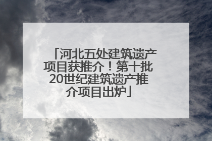 河北五处建筑遗产项目获推介！第十批20世纪建筑遗产推介项目出炉