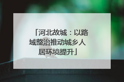 河北故城：以路域整治推动城乡人居环境提升