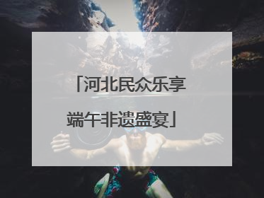 河北民众乐享端午非遗盛宴