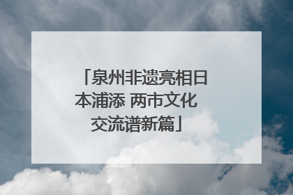 泉州非遗亮相日本浦添 两市文化交流谱新篇