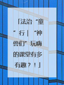法治“童”行｜“神兽们”玩嗨的课堂有多有趣？！