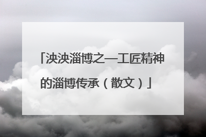 泱泱淄博之—工匠精神的淄博传承（散文）