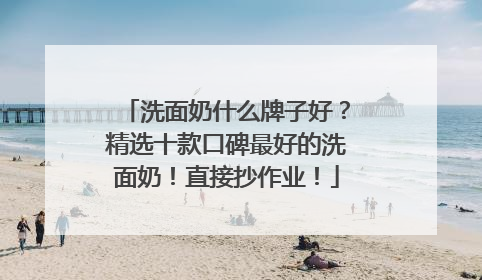 洗面奶什么牌子好？精选十款口碑最好的洗面奶！直接抄作业！