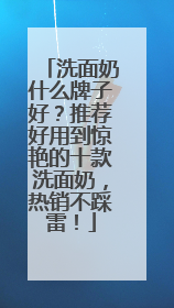 洗面奶什么牌子好？推荐好用到惊艳的十款洗面奶，热销不踩雷！