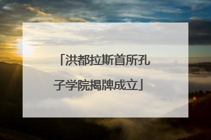 洪都拉斯首所孔子学院揭牌成立