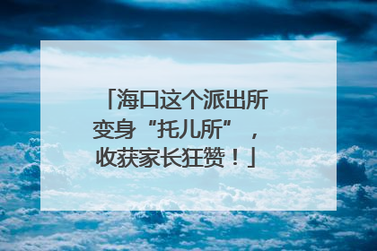 海口这个派出所变身“托儿所”，收获家长狂赞！
