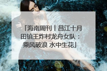 海南周刊丨昌江十月田镇王炸村龙舟女队：乘风破浪 水中生花
