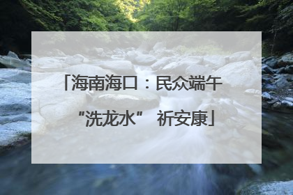 海南海口：民众端午 “洗龙水” 祈安康