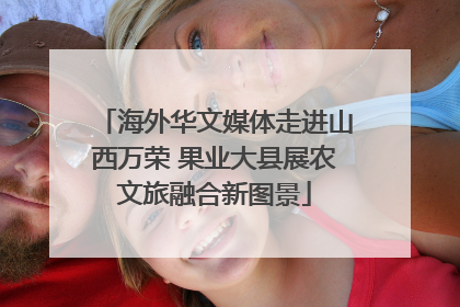 海外华文媒体走进山西万荣 果业大县展农文旅融合新图景