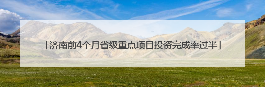 济南前4个月省级重点项目投资完成率过半