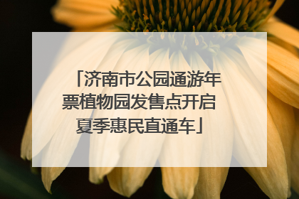 济南市公园通游年票植物园发售点开启夏季惠民直通车
