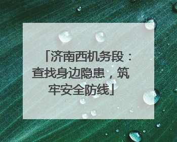 济南西机务段：查找身边隐患，筑牢安全防线