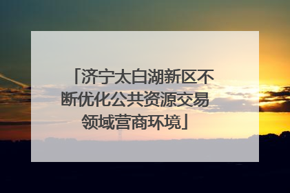 济宁太白湖新区不断优化公共资源交易领域营商环境