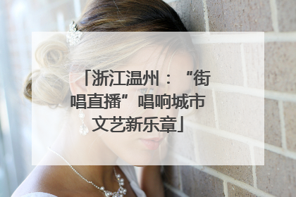 浙江温州：“街唱直播”唱响城市文艺新乐章