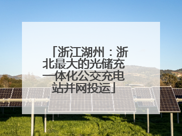 浙江湖州：浙北最大的光储充一体化公交充电站并网投运
