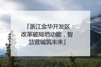 浙江金华开发区：改革破局增动能，智慧营城筑未来