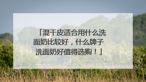 混干皮适合用什么洗面奶比较好，什么牌子洗面奶好值得选购！