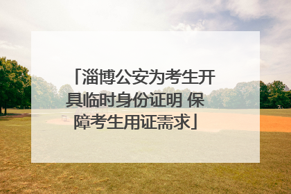 淄博公安为考生开具临时身份证明 保障考生用证需求