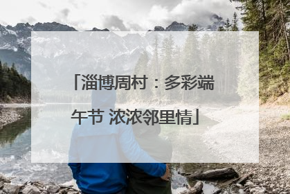 淄博周村：多彩端午节 浓浓邻里情