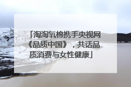 淘淘氧棉携手央视网《品质中国》，共话品质消费与女性健康