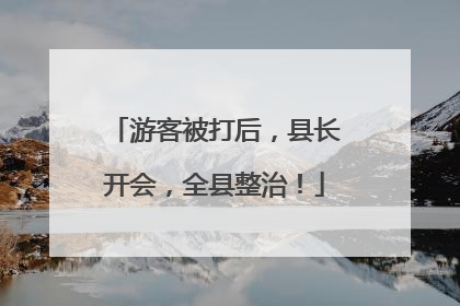 游客被打后，县长开会，全县整治！