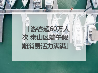 游客超60万人次 泰山区端午假期消费活力满满