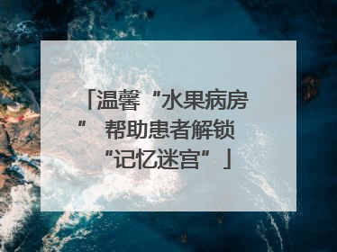 温馨“水果病房” 帮助患者解锁“记忆迷宫”