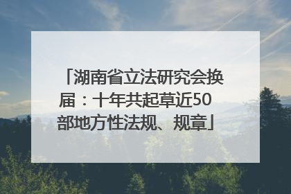 湖南省立法研究会换届：十年共起草近50部地方性法规、规章