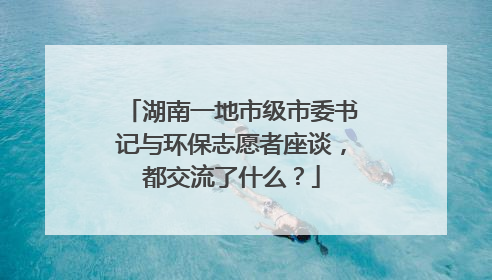 湖南一地市级市委书记与环保志愿者座谈，都交流了什么？