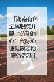 湖南有色金属职院开展“劳动润心”代际心理健康志愿服务活动
