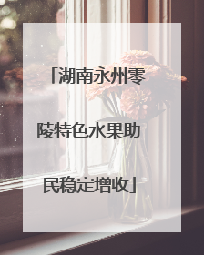 湖南永州零陵特色水果助民稳定增收